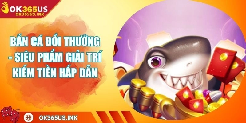 Bắn Cá Đổi Thưởng - Siêu Phẩm Giải Trí Kiếm Tiền Hấp Dẫn